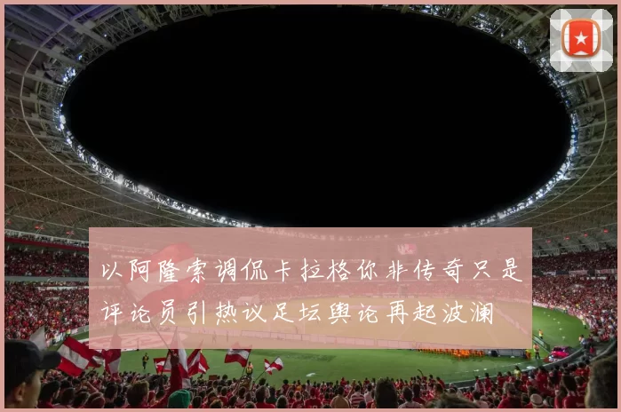 以阿隆索调侃卡拉格你非传奇只是评论员引热议足坛舆论再起波澜